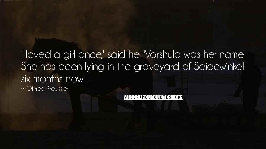 Otfried Preussler Quotes: I loved a girl once,' said he. 'Vorshula was her name. She has been lying in the graveyard of Seidewinkel six months now ...