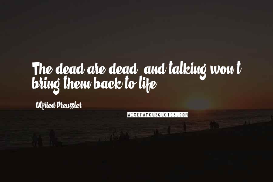 Otfried Preussler Quotes: The dead are dead, and talking won't bring them back to life.