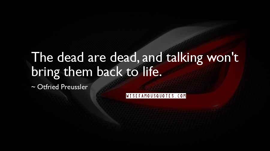 Otfried Preussler Quotes: The dead are dead, and talking won't bring them back to life.