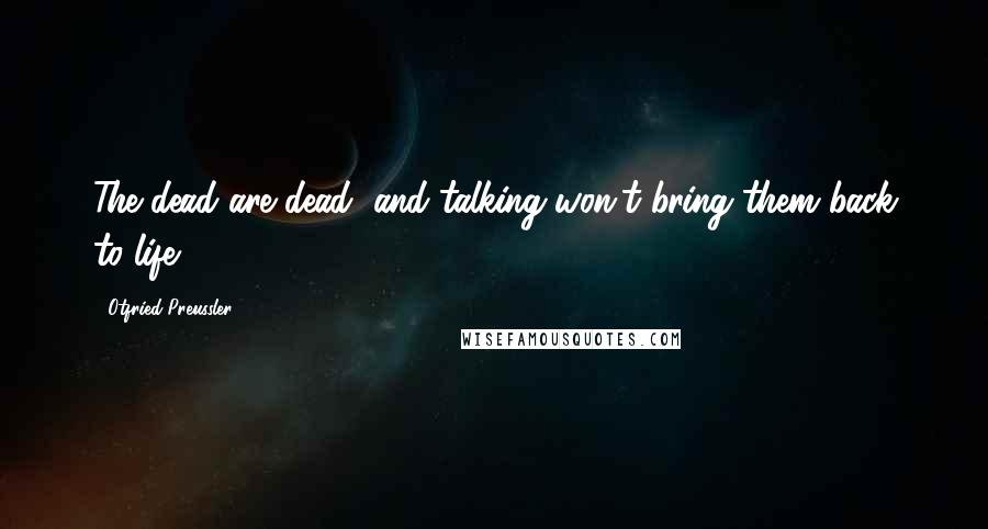 Otfried Preussler Quotes: The dead are dead, and talking won't bring them back to life.