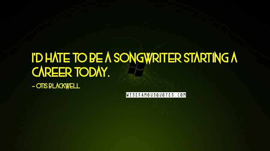 Otis Blackwell Quotes: I'd hate to be a songwriter starting a career today.