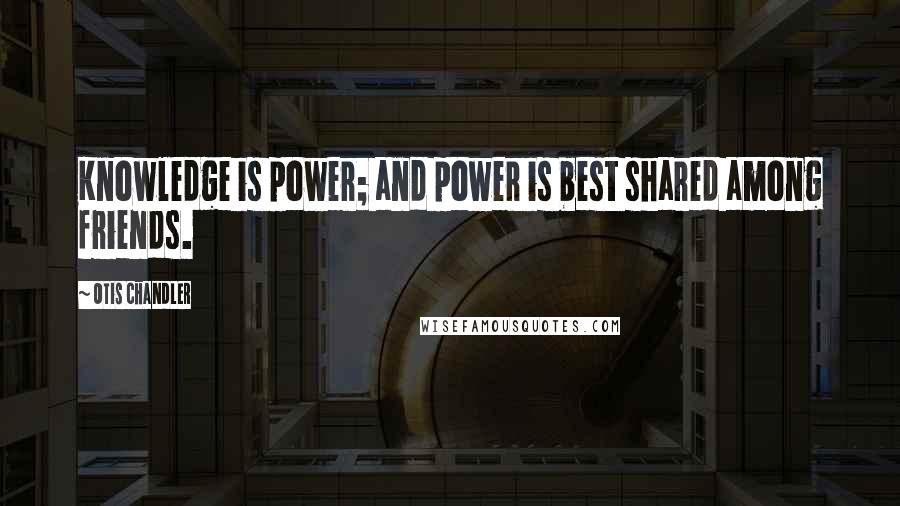 Otis Chandler Quotes: Knowledge is power; and power is best shared among friends.