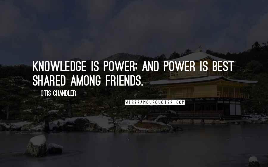 Otis Chandler Quotes: Knowledge is power; and power is best shared among friends.
