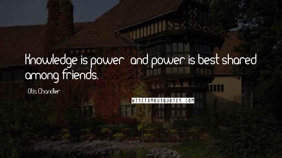 Otis Chandler Quotes: Knowledge is power; and power is best shared among friends.