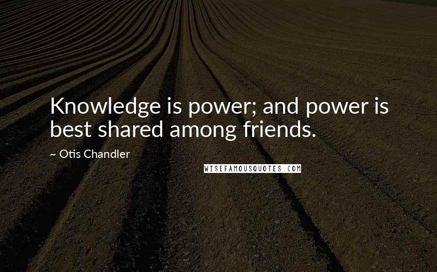 Otis Chandler Quotes: Knowledge is power; and power is best shared among friends.