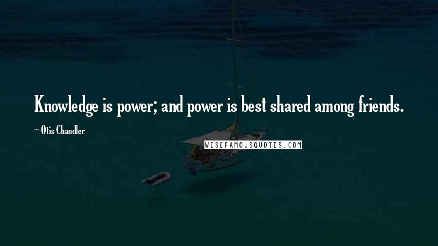 Otis Chandler Quotes: Knowledge is power; and power is best shared among friends.