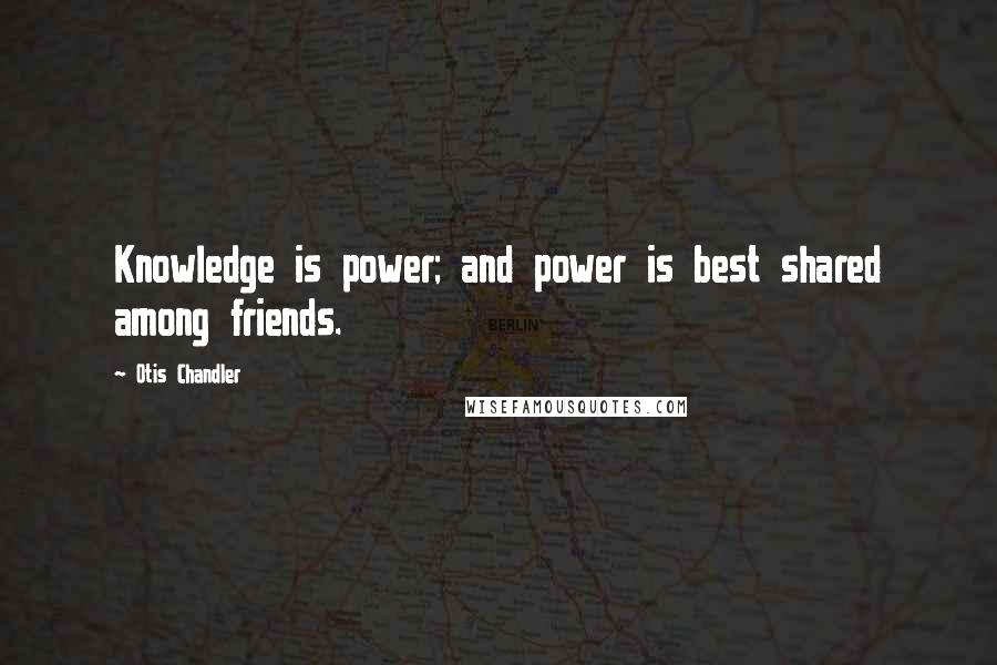 Otis Chandler Quotes: Knowledge is power; and power is best shared among friends.