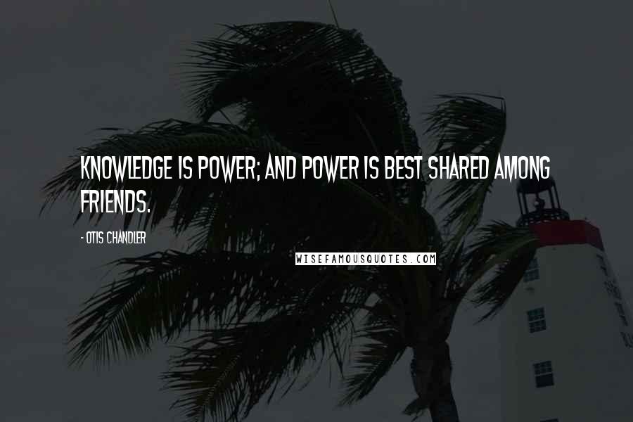 Otis Chandler Quotes: Knowledge is power; and power is best shared among friends.