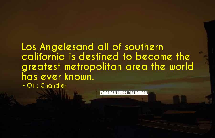 Otis Chandler Quotes: Los Angelesand all of southern california is destined to become the greatest metropolitan area the world has ever known.
