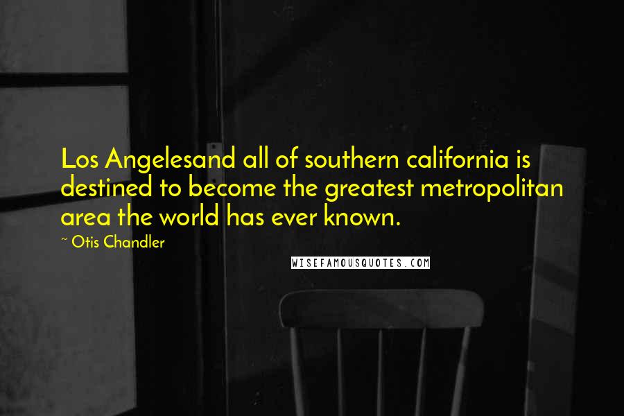 Otis Chandler Quotes: Los Angelesand all of southern california is destined to become the greatest metropolitan area the world has ever known.