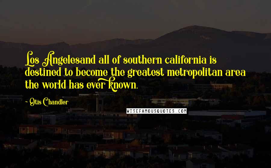 Otis Chandler Quotes: Los Angelesand all of southern california is destined to become the greatest metropolitan area the world has ever known.