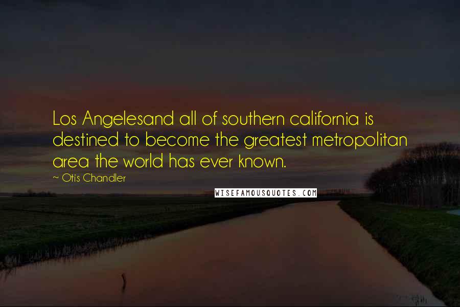 Otis Chandler Quotes: Los Angelesand all of southern california is destined to become the greatest metropolitan area the world has ever known.