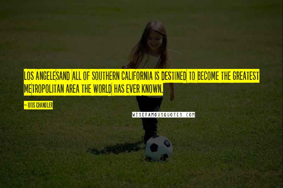 Otis Chandler Quotes: Los Angelesand all of southern california is destined to become the greatest metropolitan area the world has ever known.