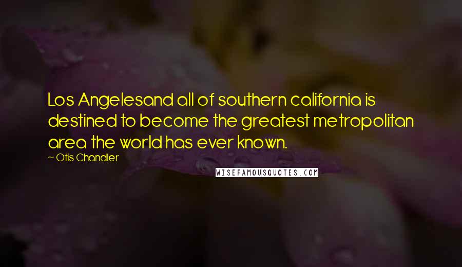 Otis Chandler Quotes: Los Angelesand all of southern california is destined to become the greatest metropolitan area the world has ever known.