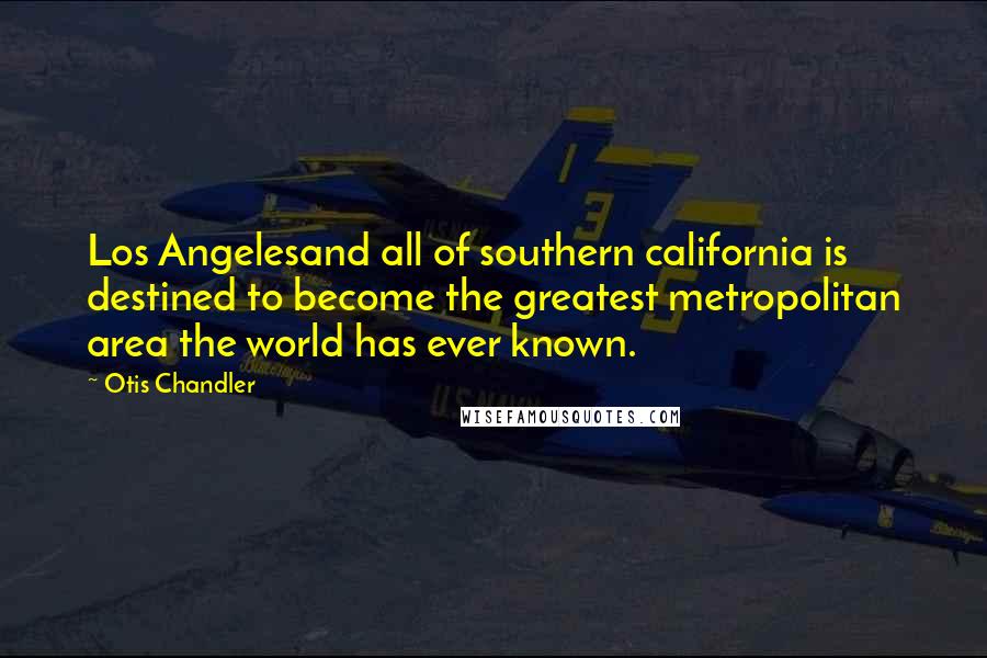 Otis Chandler Quotes: Los Angelesand all of southern california is destined to become the greatest metropolitan area the world has ever known.