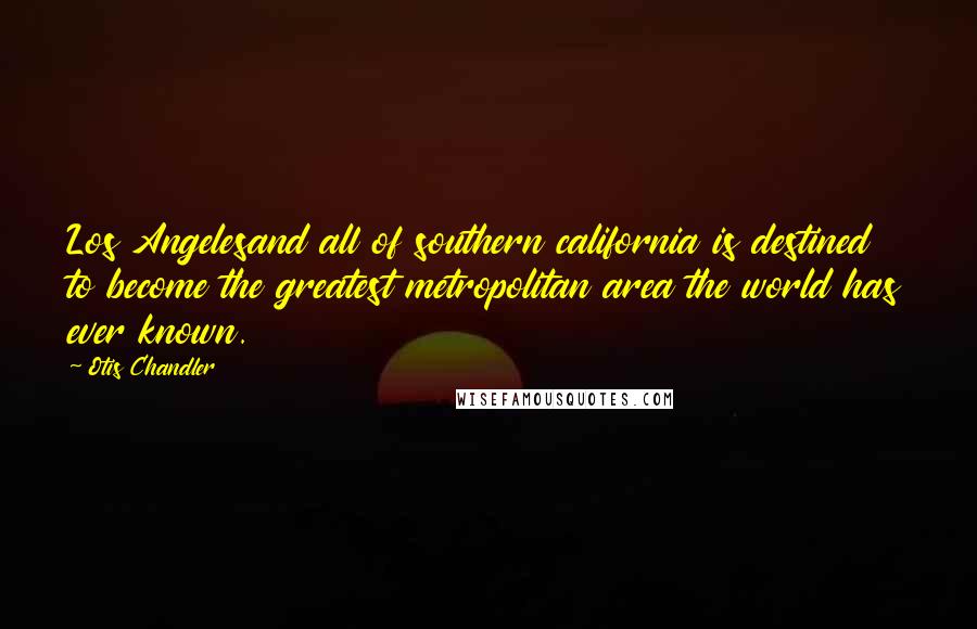 Otis Chandler Quotes: Los Angelesand all of southern california is destined to become the greatest metropolitan area the world has ever known.
