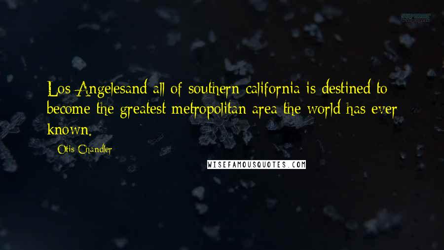 Otis Chandler Quotes: Los Angelesand all of southern california is destined to become the greatest metropolitan area the world has ever known.