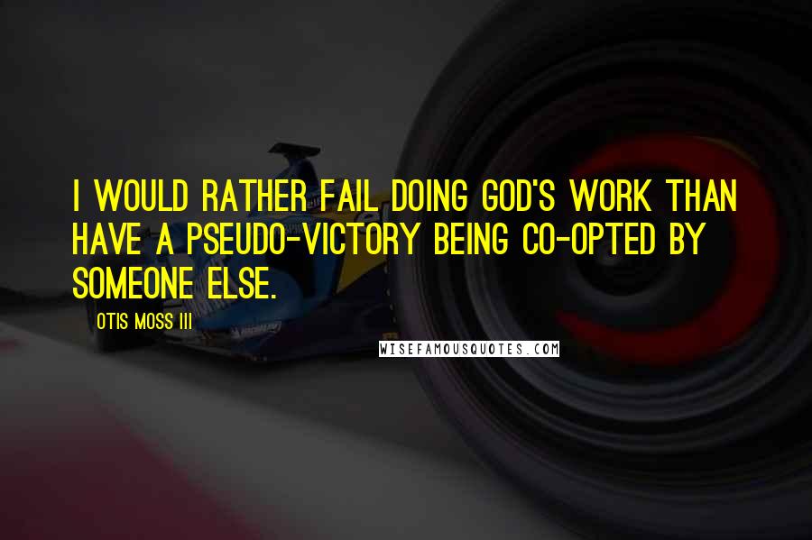 Otis Moss III Quotes: I would rather fail doing God's work than have a pseudo-victory being co-opted by someone else.