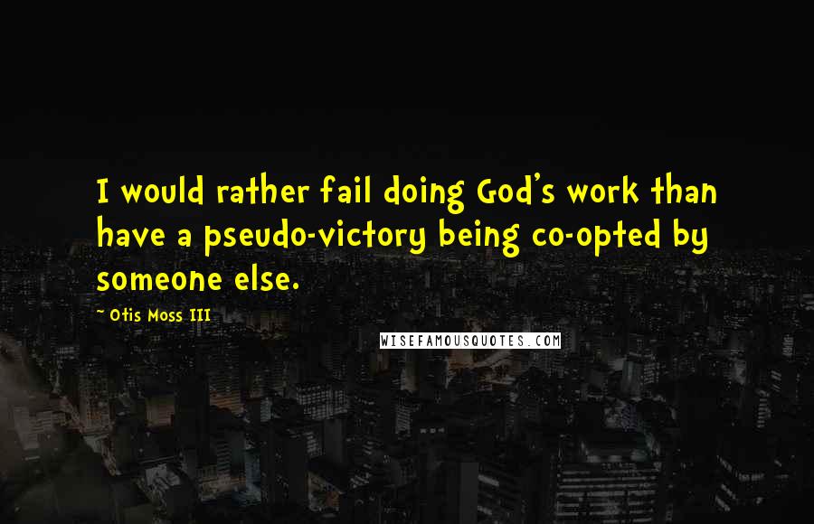 Otis Moss III Quotes: I would rather fail doing God's work than have a pseudo-victory being co-opted by someone else.