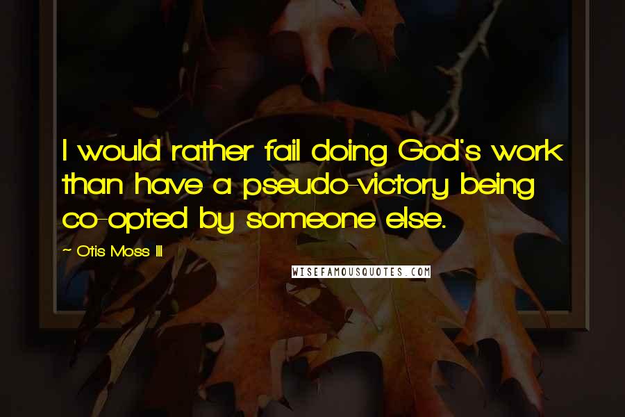 Otis Moss III Quotes: I would rather fail doing God's work than have a pseudo-victory being co-opted by someone else.