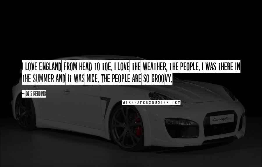 Otis Redding Quotes: I love England from head to toe. I love the weather, the people. I was there in the summer and it was nice. The people are so groovy.