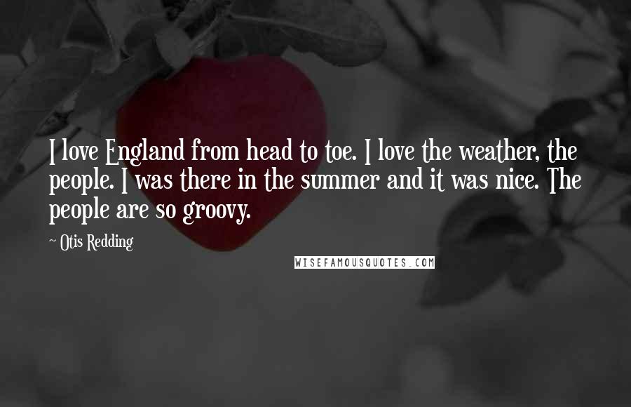 Otis Redding Quotes: I love England from head to toe. I love the weather, the people. I was there in the summer and it was nice. The people are so groovy.