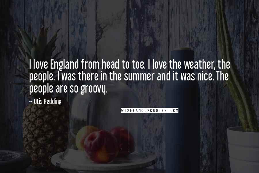 Otis Redding Quotes: I love England from head to toe. I love the weather, the people. I was there in the summer and it was nice. The people are so groovy.