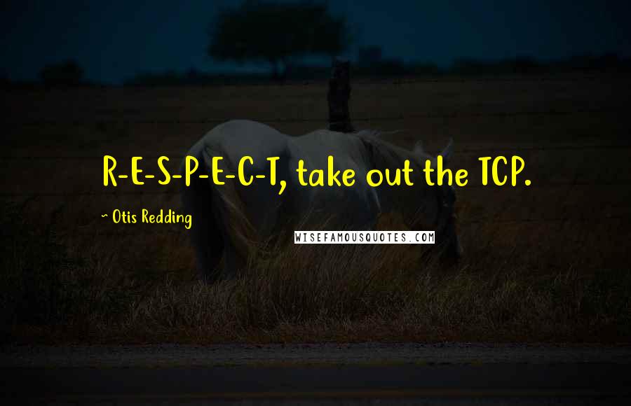 Otis Redding Quotes: R-E-S-P-E-C-T, take out the TCP.