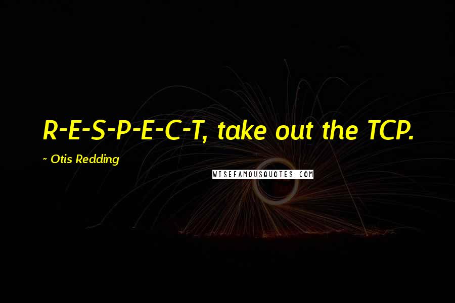 Otis Redding Quotes: R-E-S-P-E-C-T, take out the TCP.