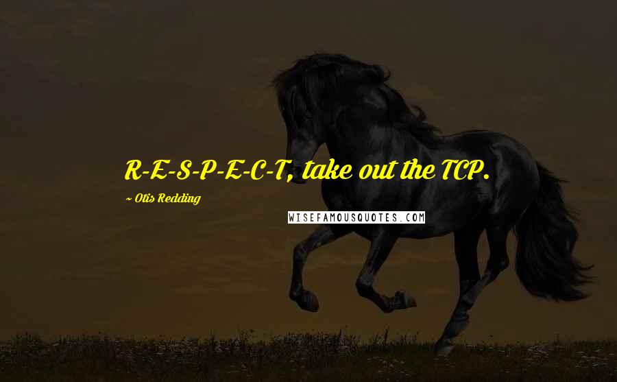 Otis Redding Quotes: R-E-S-P-E-C-T, take out the TCP.