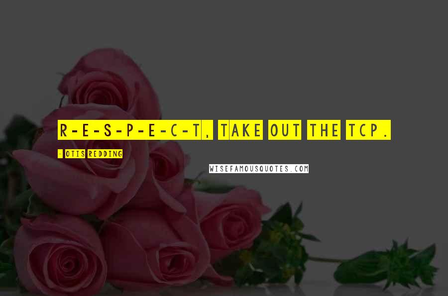 Otis Redding Quotes: R-E-S-P-E-C-T, take out the TCP.