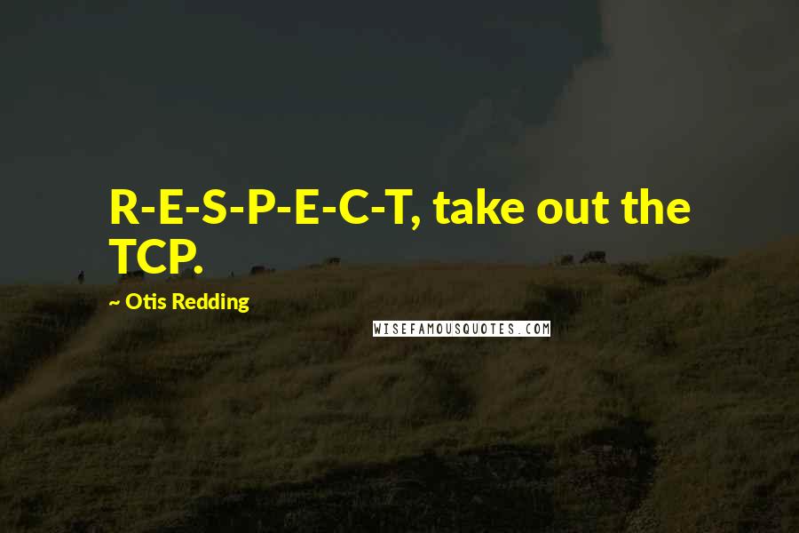 Otis Redding Quotes: R-E-S-P-E-C-T, take out the TCP.