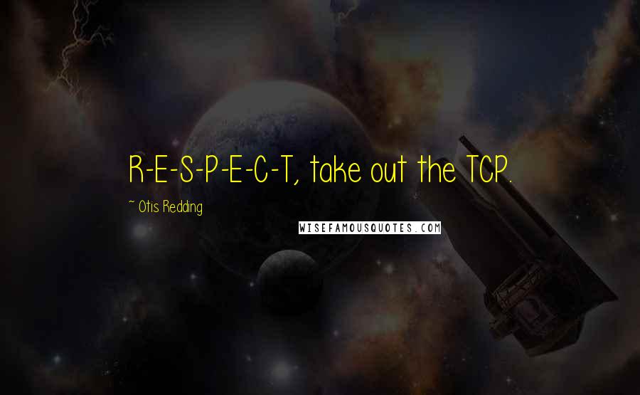 Otis Redding Quotes: R-E-S-P-E-C-T, take out the TCP.