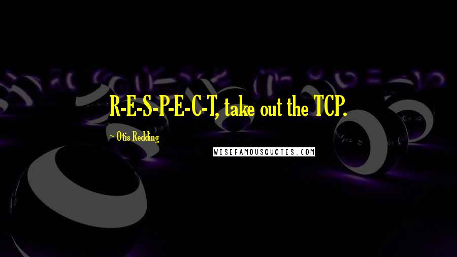 Otis Redding Quotes: R-E-S-P-E-C-T, take out the TCP.