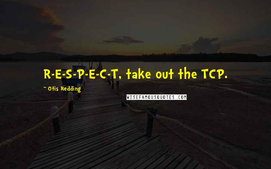 Otis Redding Quotes: R-E-S-P-E-C-T, take out the TCP.