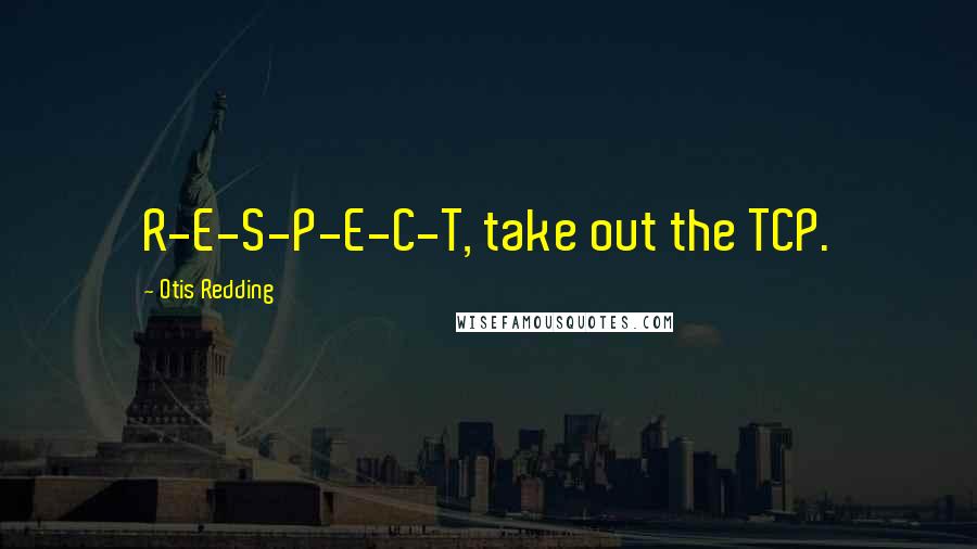 Otis Redding Quotes: R-E-S-P-E-C-T, take out the TCP.