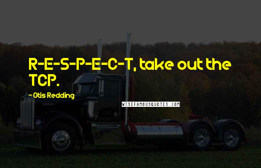 Otis Redding Quotes: R-E-S-P-E-C-T, take out the TCP.