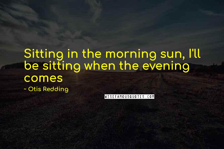 Otis Redding Quotes: Sitting in the morning sun, I'll be sitting when the evening comes