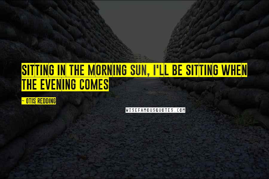 Otis Redding Quotes: Sitting in the morning sun, I'll be sitting when the evening comes