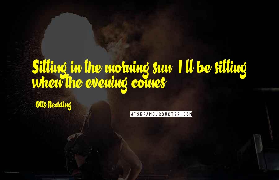 Otis Redding Quotes: Sitting in the morning sun, I'll be sitting when the evening comes