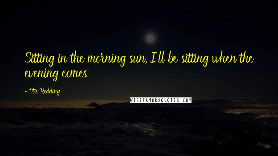 Otis Redding Quotes: Sitting in the morning sun, I'll be sitting when the evening comes