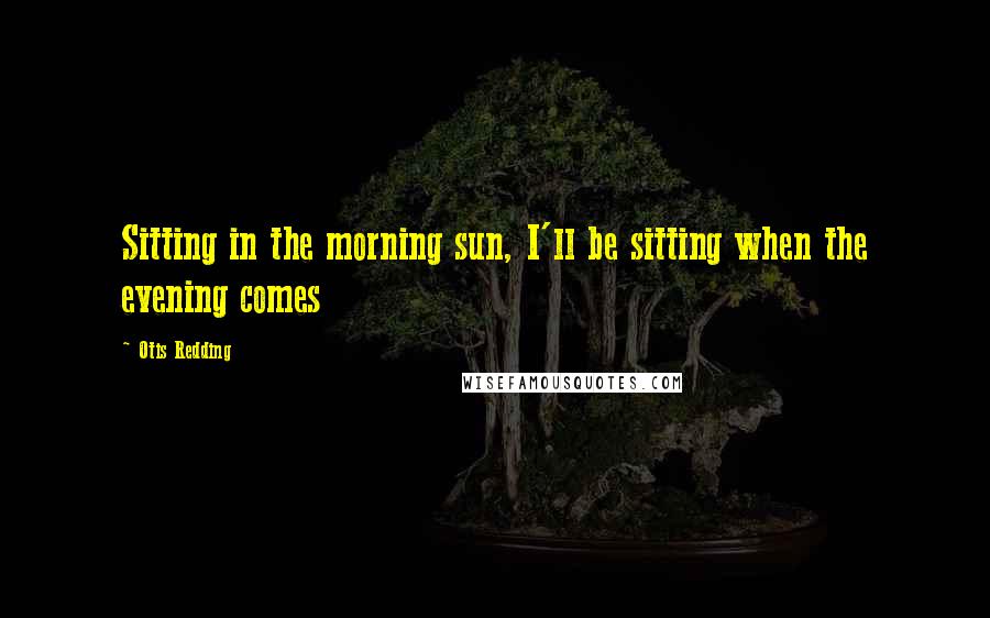 Otis Redding Quotes: Sitting in the morning sun, I'll be sitting when the evening comes