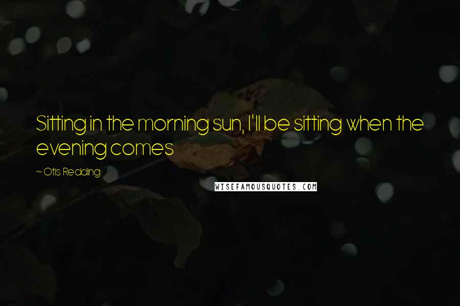 Otis Redding Quotes: Sitting in the morning sun, I'll be sitting when the evening comes