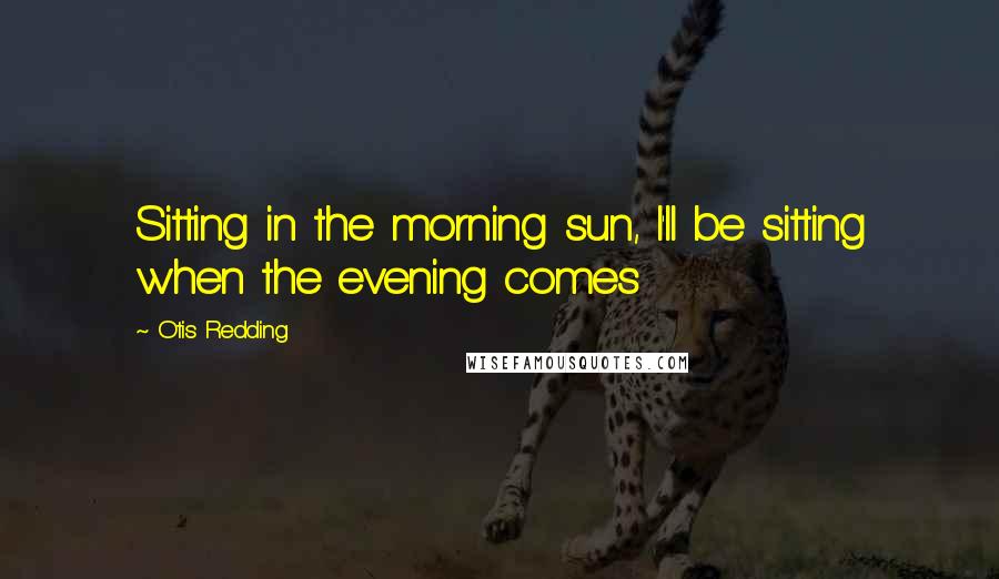 Otis Redding Quotes: Sitting in the morning sun, I'll be sitting when the evening comes