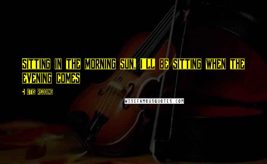 Otis Redding Quotes: Sitting in the morning sun, I'll be sitting when the evening comes