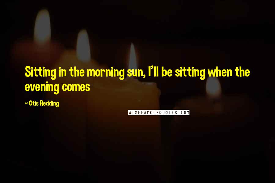 Otis Redding Quotes: Sitting in the morning sun, I'll be sitting when the evening comes