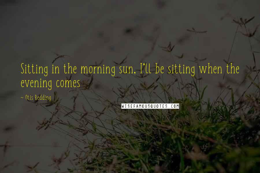 Otis Redding Quotes: Sitting in the morning sun, I'll be sitting when the evening comes