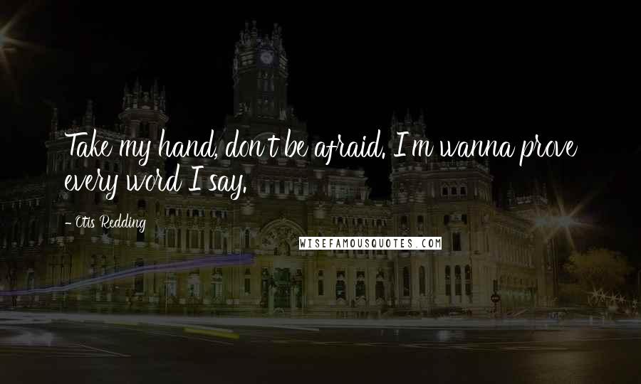 Otis Redding Quotes: Take my hand, don't be afraid. I'm wanna prove every word I say.