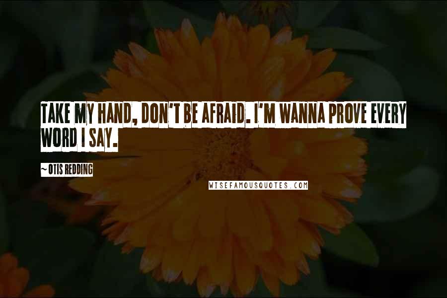 Otis Redding Quotes: Take my hand, don't be afraid. I'm wanna prove every word I say.