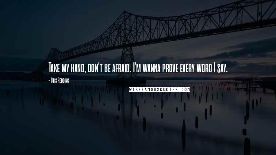 Otis Redding Quotes: Take my hand, don't be afraid. I'm wanna prove every word I say.